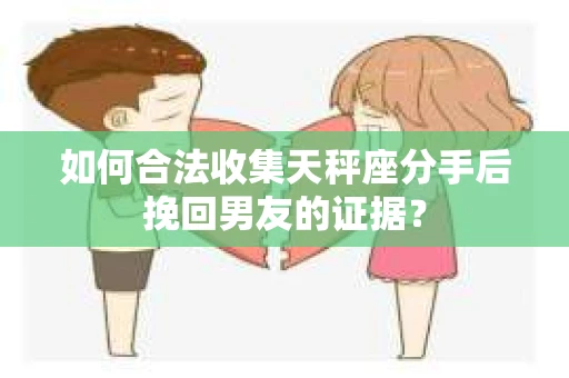 如何合法收集天秤座分手后挽回男友的证据？