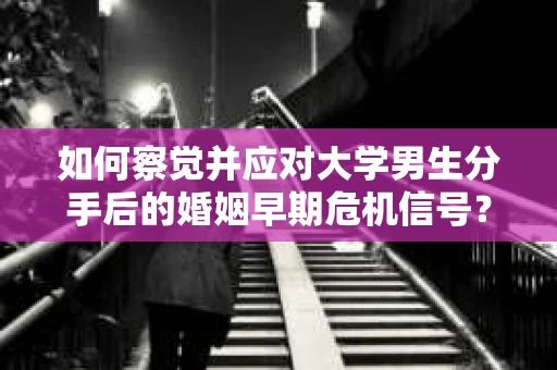 如何察觉并应对大学男生分手后的婚姻早期危机信号？