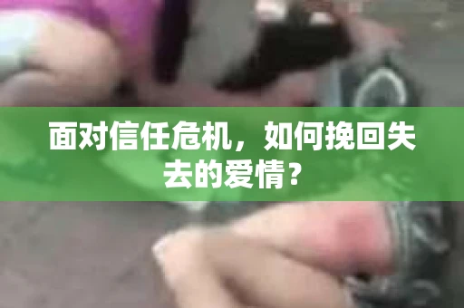 面对信任危机，如何挽回失去的爱情？