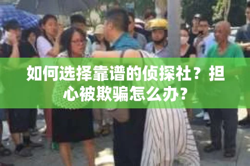 如何选择靠谱的侦探社？担心被欺骗怎么办？