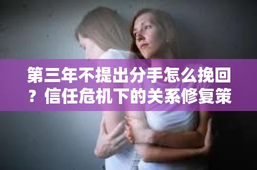 第三年不提出分手怎么挽回？信任危机下的关系修复策略