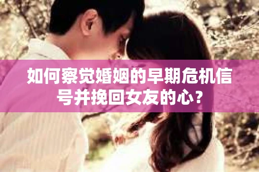 如何察觉婚姻的早期危机信号并挽回女友的心？