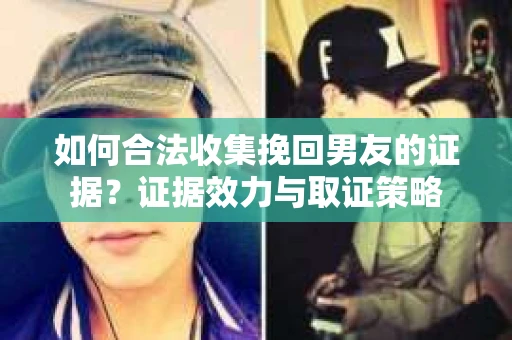 如何合法收集挽回男友的证据？证据效力与取证策略