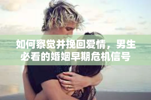 如何察觉并挽回爱情，男生必看的婚姻早期危机信号