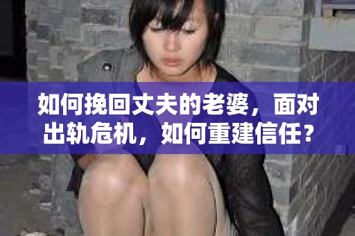如何挽回丈夫的老婆，面对出轨危机，如何重建信任？