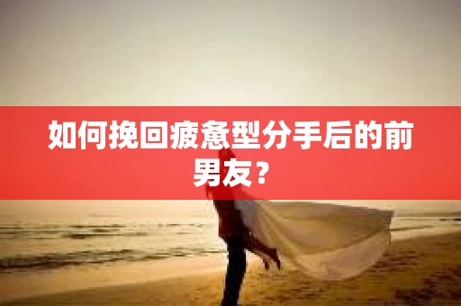 如何挽回疲惫型分手后的前男友？