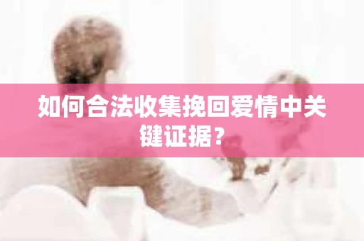 如何合法收集挽回爱情中关键证据？