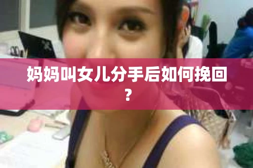 妈妈叫女儿分手后如何挽回？