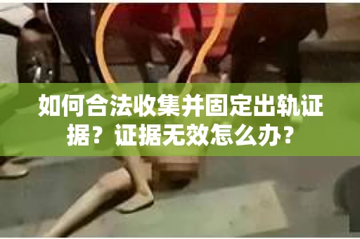 如何合法收集并固定出轨证据?证据无效怎么办? 如何合法收集并固定出轨证据?证据无效怎么办?