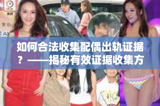 如何合法收集配偶出轨证据？——揭秘有效证据收集方案