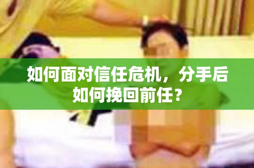 如何面对信任危机，分手后如何挽回前任？