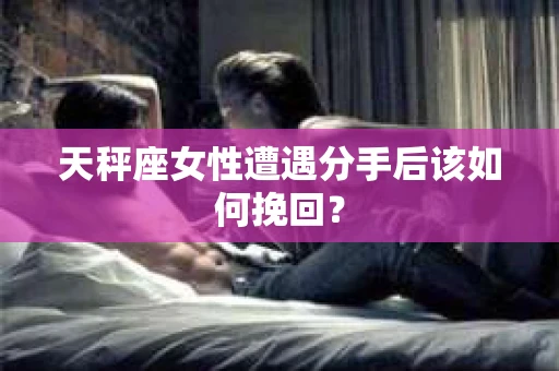 天秤座女性遭遇分手后该如何挽回？