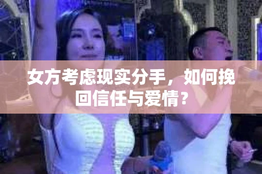 女方考虑现实分手，如何挽回信任与爱情？