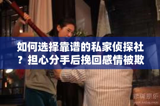 如何选择靠谱的私家侦探社？担心分手后挽回感情被欺骗怎么办？