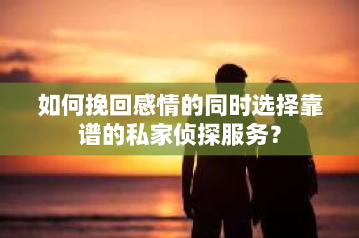 如何挽回感情的同时选择靠谱的私家侦探服务? 如何挽回感情的同时选择靠谱的私家侦探服务?