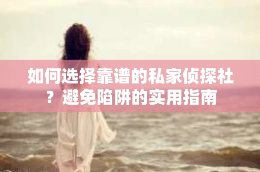 如何选择靠谱的私家侦探社？避免陷阱的实用指南