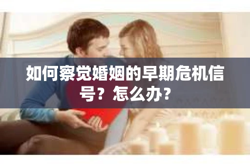 如何察觉婚姻的早期危机信号？怎么办？