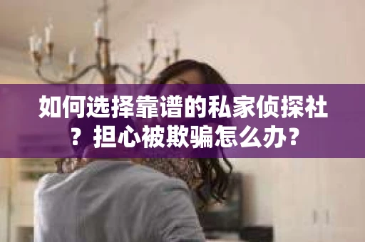 如何选择靠谱的私家侦探社？担心被欺骗怎么办？