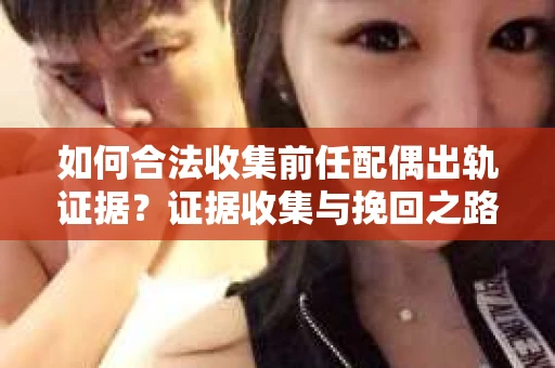 如何合法收集前任配偶出轨证据？证据收集与挽回之路怎么办？
