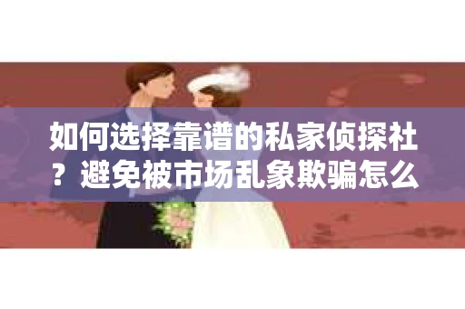 如何选择靠谱的私家侦探社？避免被市场乱象欺骗怎么办？
