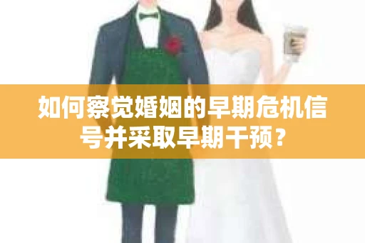 如何察觉婚姻的早期危机信号并采取早期干预？