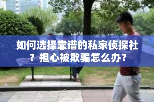 如何选择靠谱的私家侦探社？担心被欺骗怎么办？
