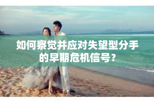 如何察觉并应对失望型分手的早期危机信号? 如何察觉并应对失望型分手的早期危机信号?