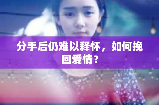 分手后仍难以释怀，如何挽回爱情？