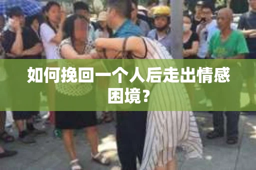 如何挽回一个人后走出情感困境？