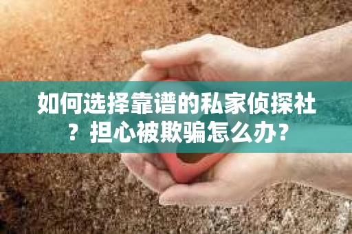如何选择靠谱的私家侦探社？担心被欺骗怎么办？