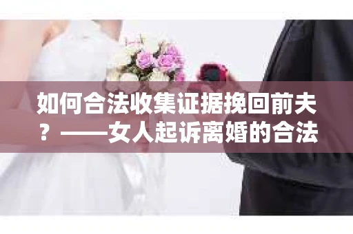 如何合法收集证据挽回前夫？——女人起诉离婚的合法取证策略