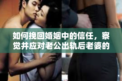 如何挽回婚姻中的信任，察觉并应对老公出轨后老婆的危机信号