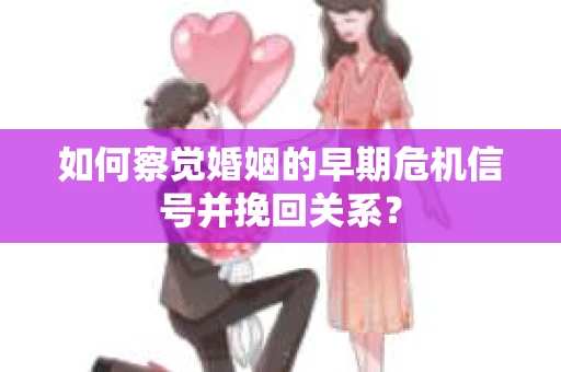 如何察觉婚姻的早期危机信号并挽回关系？
