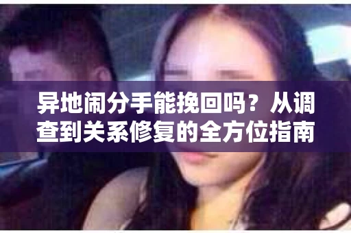 异地闹分手能挽回吗？从调查到关系修复的全方位指南