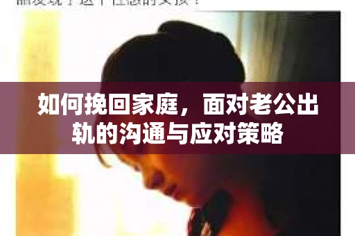 如何挽回家庭，面对老公出轨的沟通与应对策略