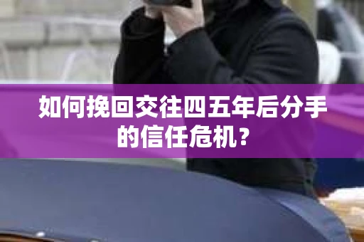 如何挽回交往四五年后分手的信任危机？