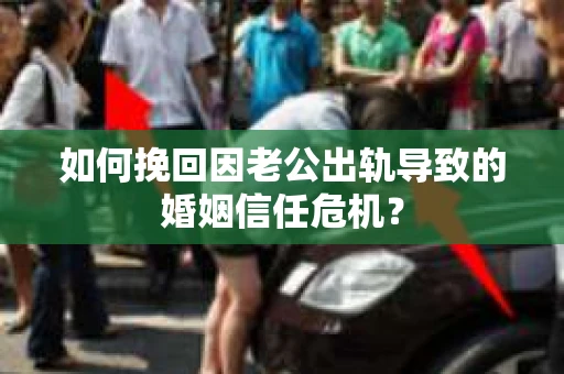 如何挽回因老公出轨导致的婚姻信任危机？