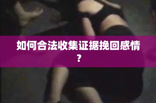 如何合法收集证据挽回感情？