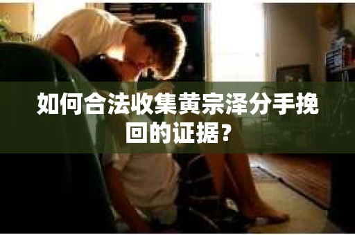 如何合法收集黄宗泽分手挽回的证据？