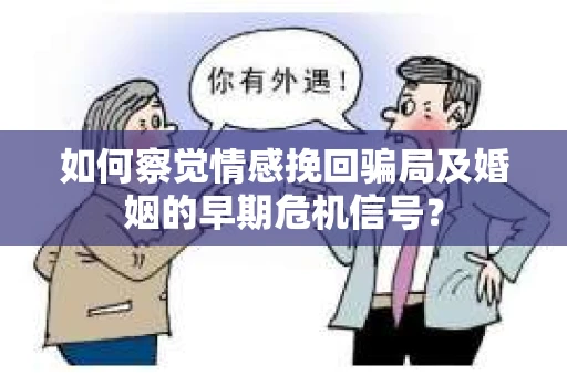 如何察觉情感挽回骗局及婚姻的早期危机信号？
