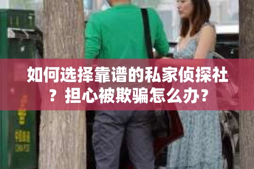 如何选择靠谱的私家侦探社？担心被欺骗怎么办？