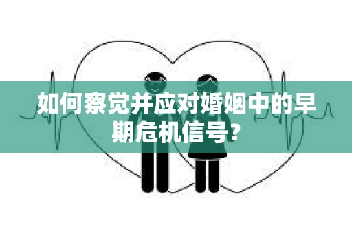 如何察觉并应对婚姻中的早期危机信号？