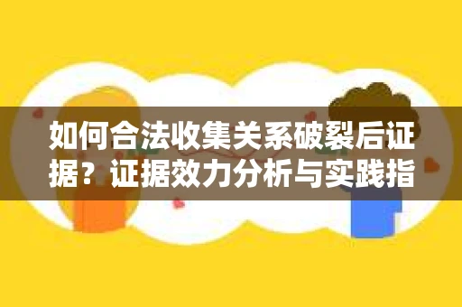 如何合法收集关系破裂后证据？证据效力分析与实践指南