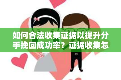 如何合法收集证据以提升分手挽回成功率？证据收集怎么办？