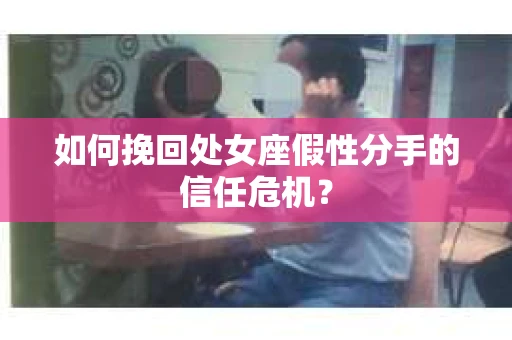 如何挽回处女座假性分手的信任危机？