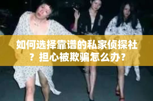 如何选择靠谱的私家侦探社?担心被欺骗怎么办? 如何选择靠谱的私家侦探社?担心被欺骗怎么办?