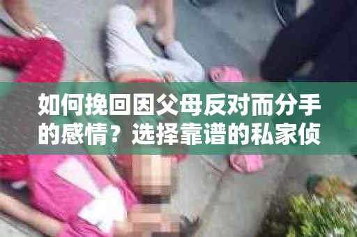 如何挽回因父母反对而分手的感情?选择靠谱的私家侦探社怎么办? 如何挽回因父母反对而分手的感情?选择靠谱的私家侦探社怎么办?