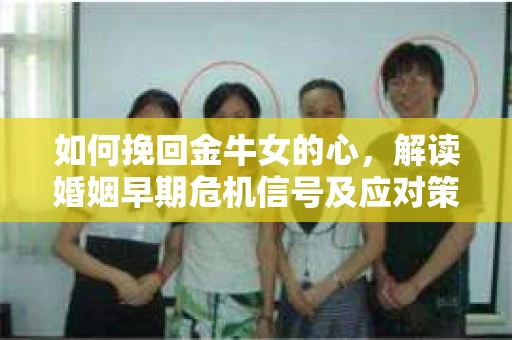 如何挽回金牛女的心，解读婚姻早期危机信号及应对策略