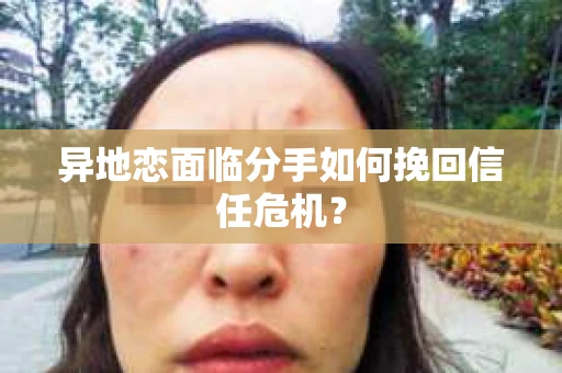 异地恋面临分手如何挽回信任危机？
