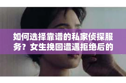 如何选择靠谱的私家侦探服务？女生挽回遭遇拒绝后的调查怎么办？
